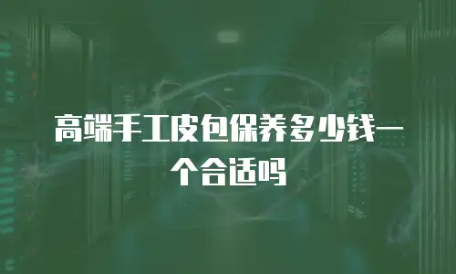 高端手工皮包保养多少钱一个合适吗