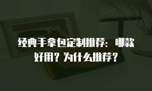 经典手拿包定制推荐：哪款好用？为什么推荐？