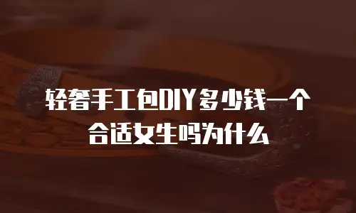 轻奢手工包DIY多少钱一个合适女生吗为什么