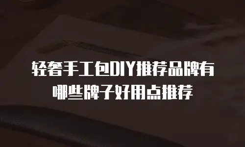 轻奢手工包DIY推荐品牌有哪些牌子好用点推荐