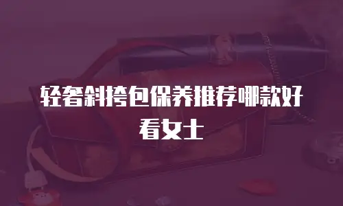 轻奢斜挎包保养推荐哪款好看女士