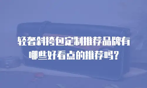 轻奢斜挎包定制推荐品牌有哪些好看点的推荐吗？