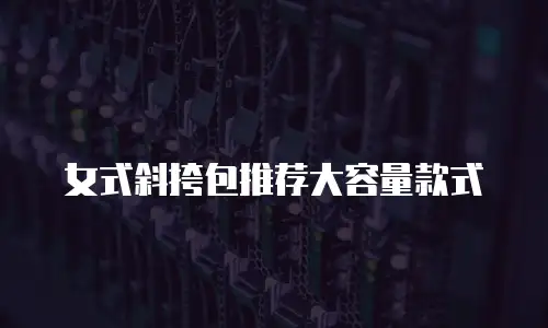 女式斜挎包推荐大容量款式