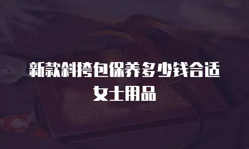 新款斜挎包保养多少钱合适女士用品