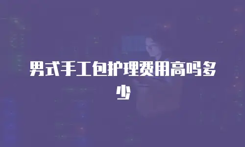 男式手工包护理费用高吗多少