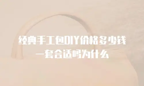 经典手工包DIY价格多少钱一套合适吗为什么