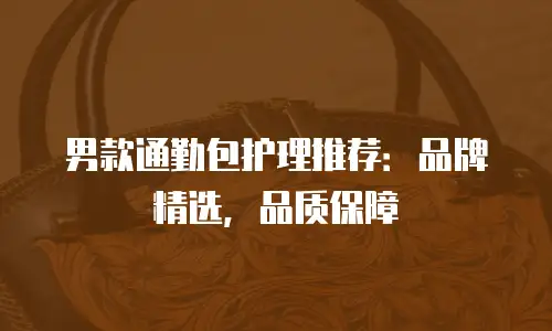 男款通勤包护理推荐：品牌精选，品质保障