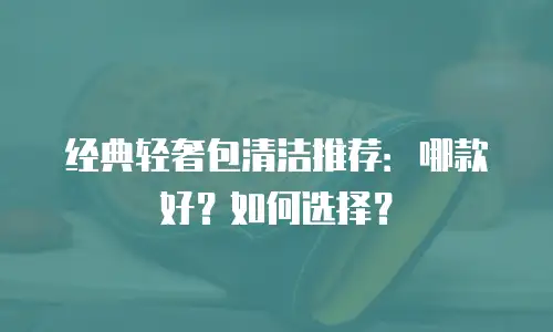 经典轻奢包清洁推荐：哪款好？如何选择？