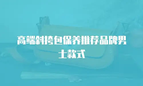 高端斜挎包保养推荐品牌男士款式