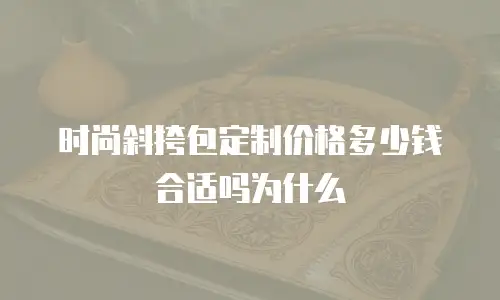 时尚斜挎包定制价格多少钱合适吗为什么