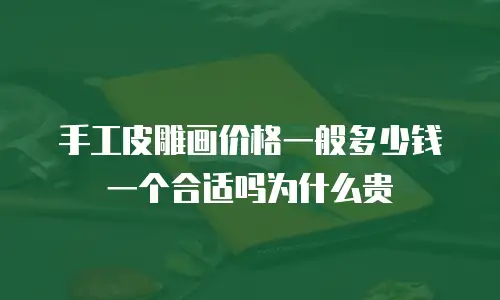 手工皮雕画价格一般多少钱一个合适吗为什么贵