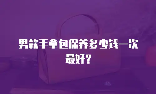男款手拿包保养多少钱一次最好？