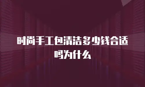 时尚手工包清洁多少钱合适吗为什么