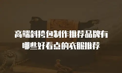 高端斜挎包制作推荐品牌有哪些好看点的衣服推荐