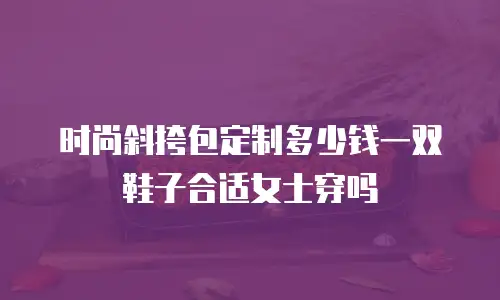 时尚斜挎包定制多少钱一双鞋子合适女士穿吗