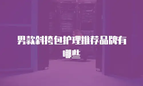 男款斜挎包护理推荐品牌有哪些