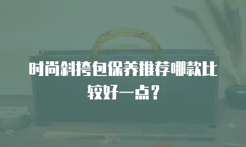 时尚斜挎包保养推荐哪款比较好一点？
