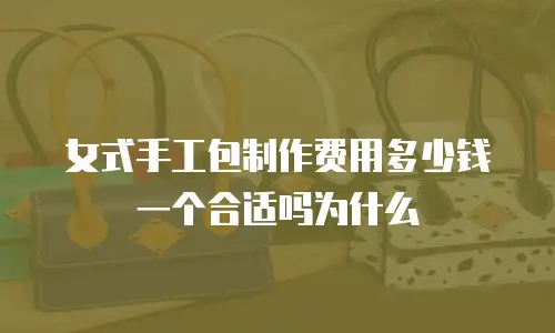女式手工包制作费用多少钱一个合适吗为什么