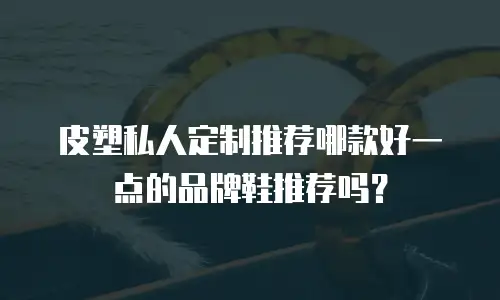 皮塑私人定制推荐哪款好一点的品牌鞋推荐吗？