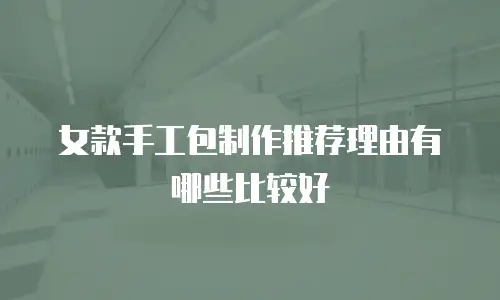 女款手工包制作推荐理由有哪些比较好