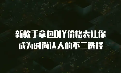 新款手拿包DIY价格表让你成为时尚达人的不二选择