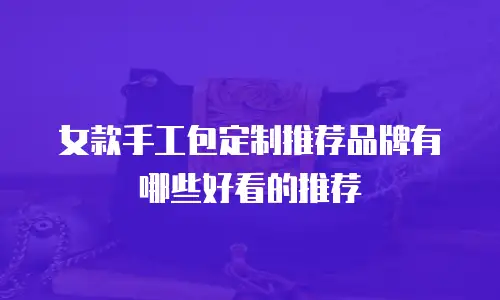女款手工包定制推荐品牌有哪些好看的推荐