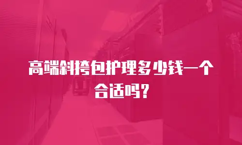 高端斜挎包护理多少钱一个合适吗？