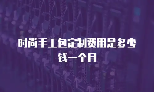 时尚手工包定制费用是多少钱一个月
