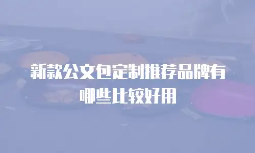 新款公文包定制推荐品牌有哪些比较好用
