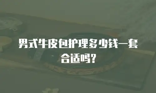 男式牛皮包护理多少钱一套合适吗？