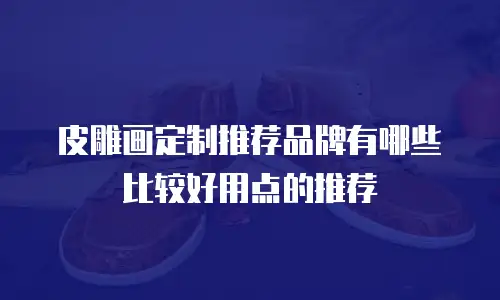 皮雕画定制推荐品牌有哪些比较好用点的推荐