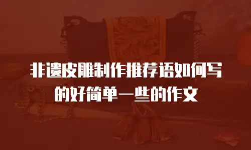 非遗皮雕制作推荐语如何写的好简单一些的作文