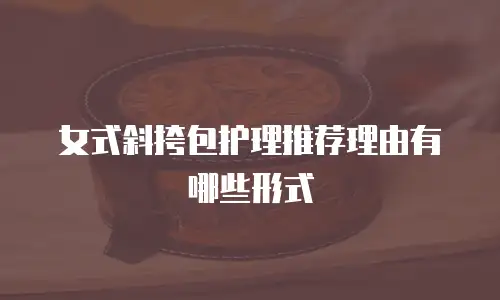 女式斜挎包护理推荐理由有哪些形式