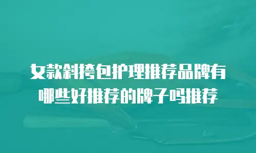 女款斜挎包护理推荐品牌有哪些好推荐的牌子吗推荐