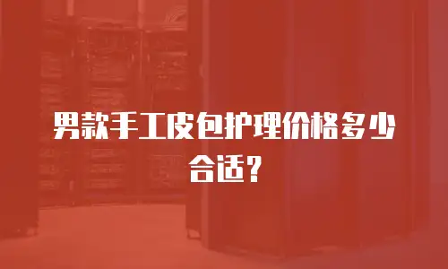 男款手工皮包护理价格多少合适？