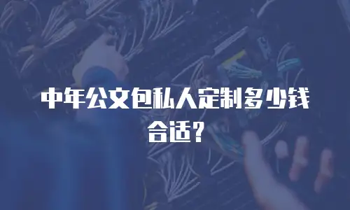 中年公文包私人定制多少钱合适？