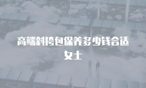 高端斜挎包保养多少钱合适女士
