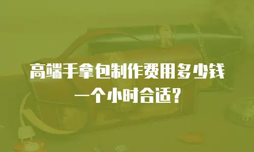 高端手拿包制作费用多少钱一个小时合适？