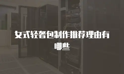 女式轻奢包制作推荐理由有哪些