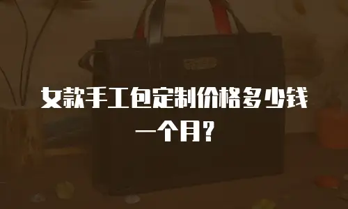 女款手工包定制价格多少钱一个月？