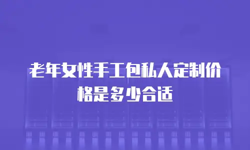 老年女性手工包私人定制价格是多少合适