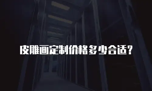 皮雕画定制价格多少合适？