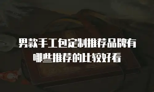男款手工包定制推荐品牌有哪些推荐的比较好看