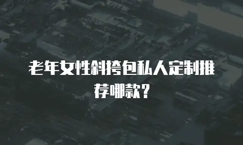 老年女性斜挎包私人定制推荐哪款？