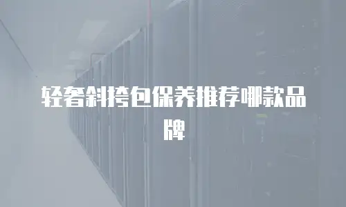 轻奢斜挎包保养推荐哪款品牌