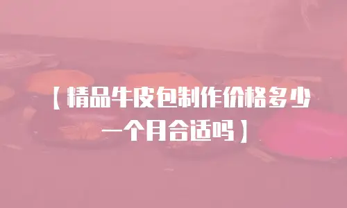 【精品牛皮包制作价格多少一个月合适吗】