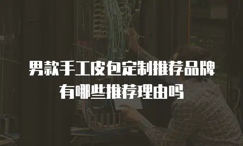 男款手工皮包定制推荐品牌有哪些推荐理由吗