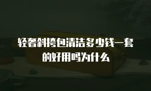 轻奢斜挎包清洁多少钱一套的好用吗为什么
