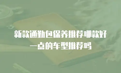 新款通勤包保养推荐哪款好一点的车型推荐吗