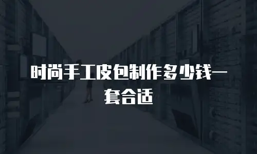 时尚手工皮包制作多少钱一套合适